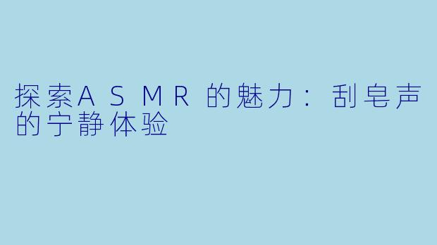 探索ASMR的魅力：刮皂声的宁静体验