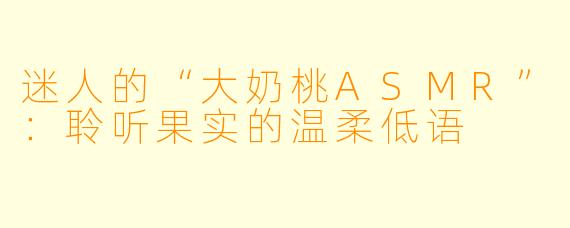 迷人的“大奶桃ASMR”：聆听果实的温柔低语