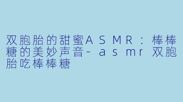 双胞胎的甜蜜ASMR：棒棒糖的美妙声音-asmr双胞胎吃棒棒糖