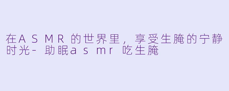 在ASMR的世界里，享受生腌的宁静时光-助眠asmr吃生腌