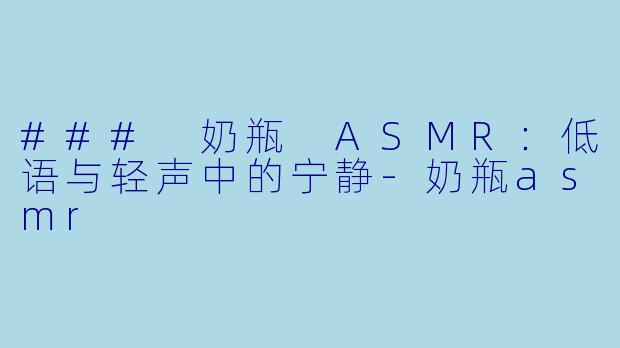### 奶瓶 ASMR：低语与轻声中的宁静-奶瓶asmr