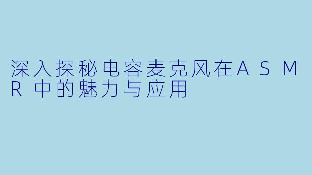 深入探秘电容麦克风在ASMR中的魅力与应用