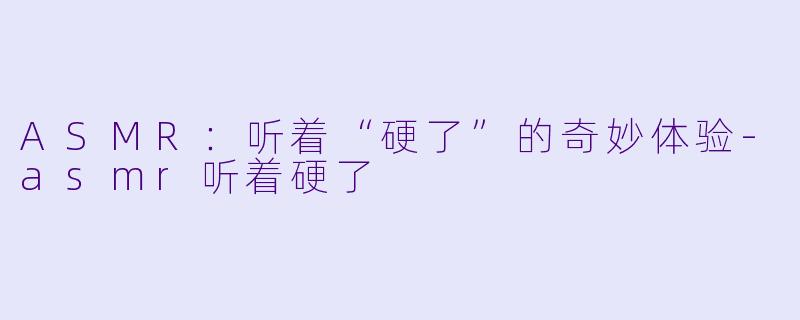 ASMR：听着“硬了”的奇妙体验-asmr听着硬了