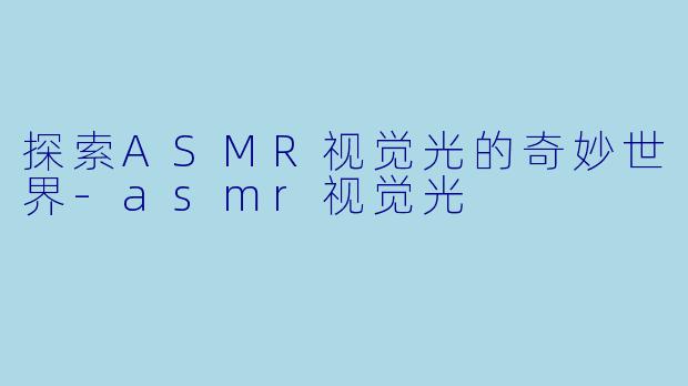 探索ASMR视觉光的奇妙世界-asmr视觉光