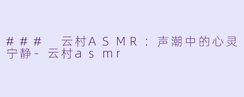### 云村ASMR：声潮中的心灵宁静-云村asmr