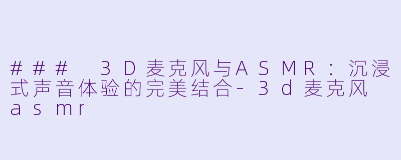 ### 3D麦克风与ASMR：沉浸式声音体验的完美结合-3d麦克风 asmr