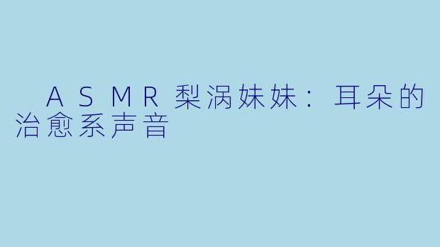  ASMR梨涡妹妹：耳朵的治愈系声音