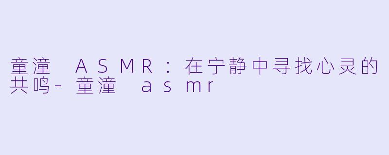 童潼 ASMR：在宁静中寻找心灵的共鸣-童潼 asmr