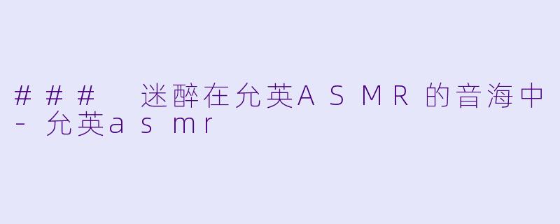### 迷醉在允英ASMR的音海中-允英asmr