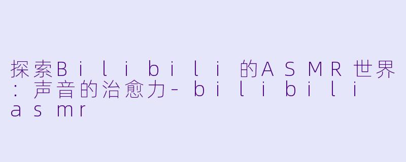 探索Bilibili的ASMR世界：声音的治愈力-bilibili asmr