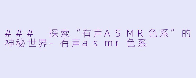 ### 探索“有声ASMR色系”的神秘世界-有声asmr色系