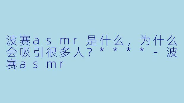 波赛asmr是什么,为什么会吸引很多人?****
