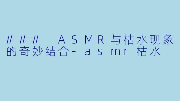### ASMR与枯水现象的奇妙结合-asmr枯水