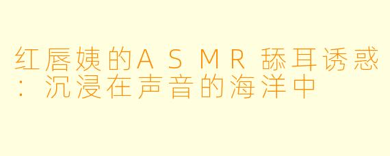 红唇姨的ASMR舔耳诱惑：沉浸在声音的海洋中