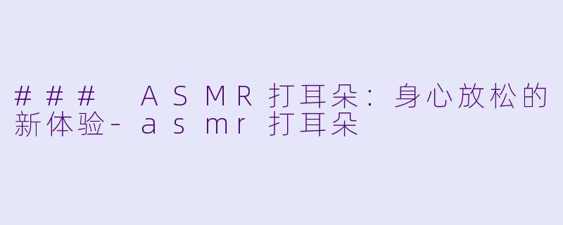 ### ASMR打耳朵：身心放松的新体验-asmr打耳朵