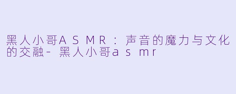 黑人小哥ASMR：声音的魔力与文化的交融-黑人小哥asmr
