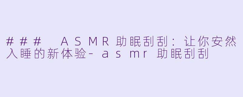 ### ASMR助眠刮刮：让你安然入睡的新体验-asmr助眠刮刮
