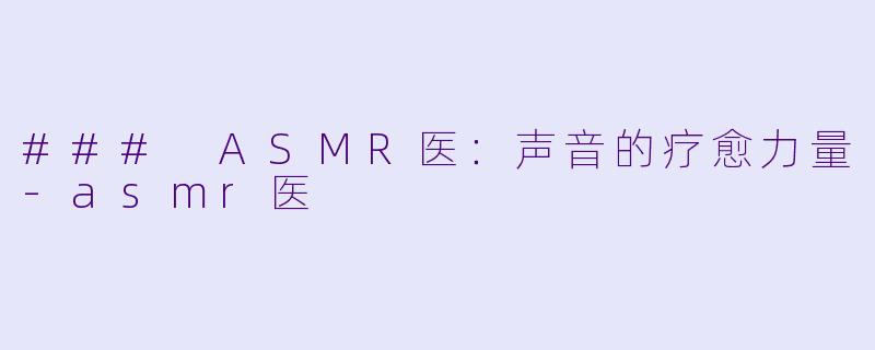 ### ASMR医：声音的疗愈力量-asmr医