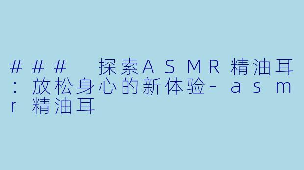 ### 探索ASMR精油耳：放松身心的新体验-asmr精油耳