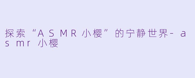 探索“ASMR小樱”的宁静世界-asmr小樱