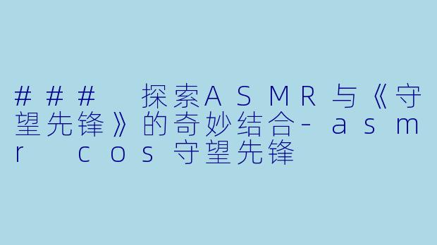 ### 探索ASMR与《守望先锋》的奇妙结合-asmr cos守望先锋