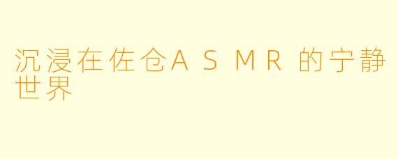沉浸在佐仓ASMR的宁静世界