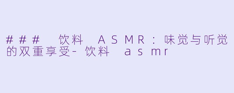### 饮料 ASMR：味觉与听觉的双重享受-饮料 asmr