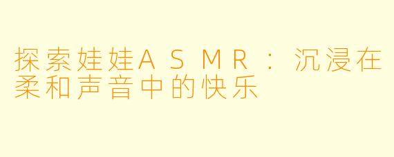探索娃娃ASMR：沉浸在柔和声音中的快乐