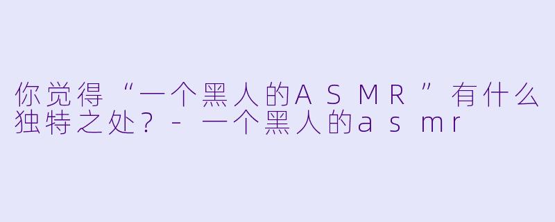 你觉得“一个黑人的ASMR”有什么独特之处?