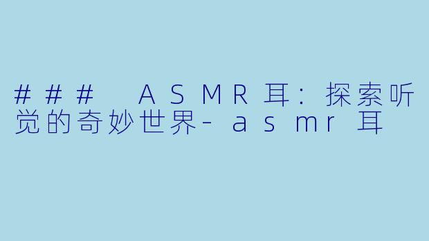 ### ASMR耳：探索听觉的奇妙世界-asmr耳