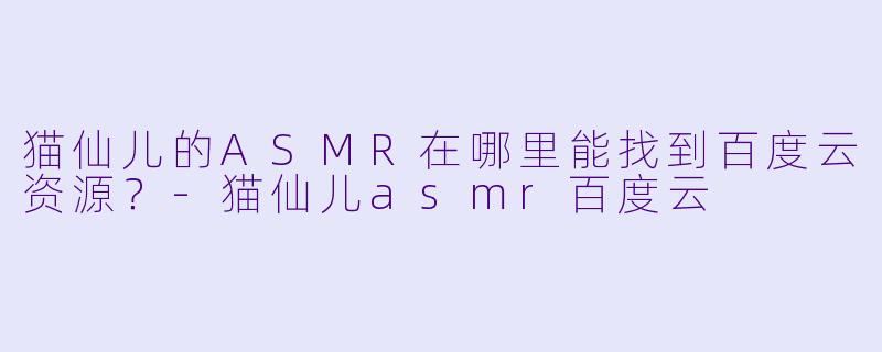 猫仙儿的ASMR在哪里能找到百度云资源？