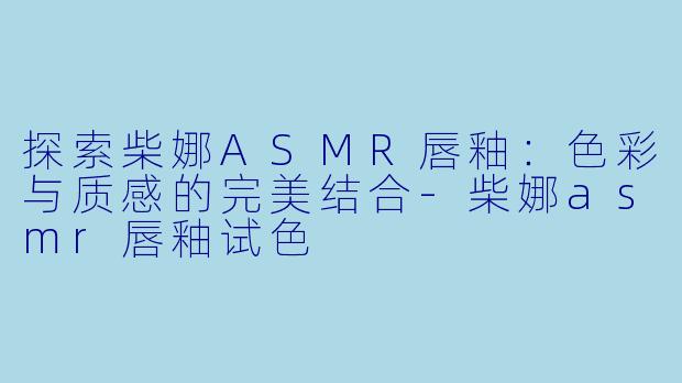 探索柴娜ASMR唇釉：色彩与质感的完美结合-柴娜asmr唇釉试色