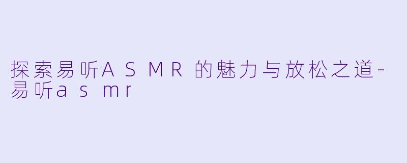 探索易听ASMR的魅力与放松之道-易听asmr