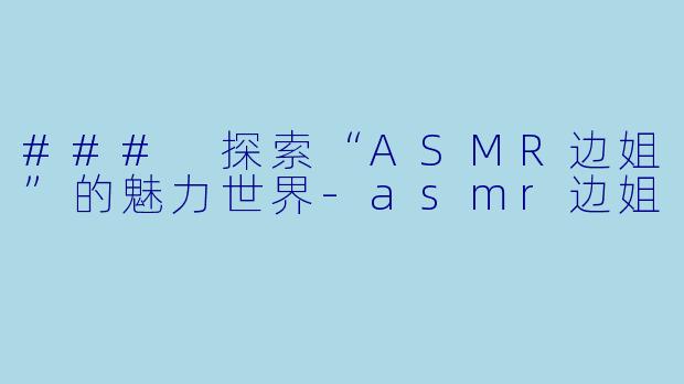 ### 探索“ASMR边姐”的魅力世界-asmr边姐