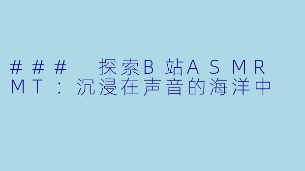 ### 探索B站ASMR MT：沉浸在声音的海洋中