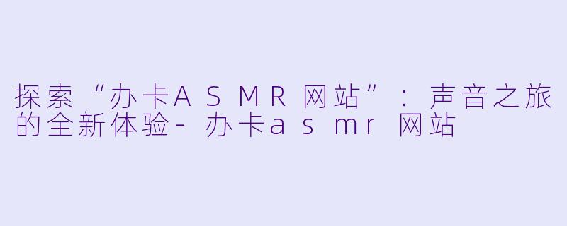 探索“办卡ASMR网站”:声音之旅的全新体验