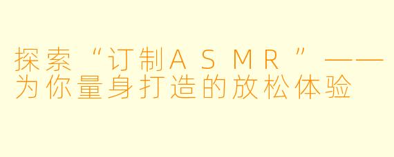 探索“订制ASMR”——为你量身打造的放松体验