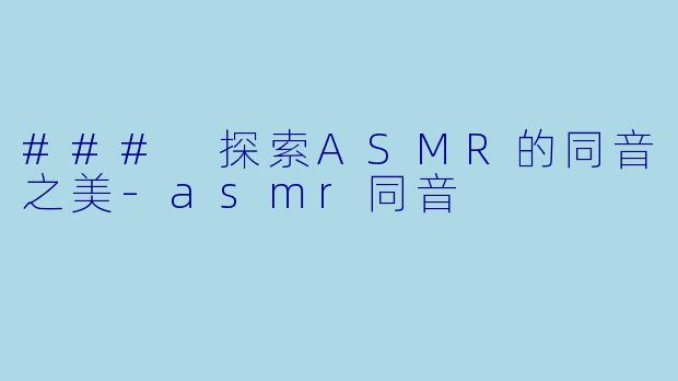 ### 探索ASMR的同音之美-asmr同音
