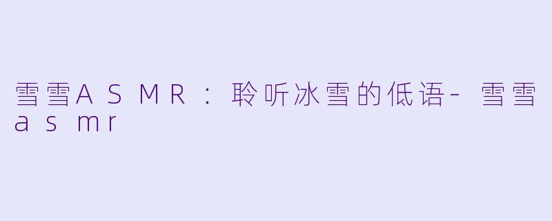 雪雪ASMR：聆听冰雪的低语-雪雪asmr