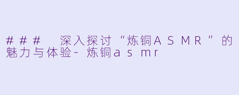 ### 深入探讨“炼铜ASMR”的魅力与体验-炼铜asmr