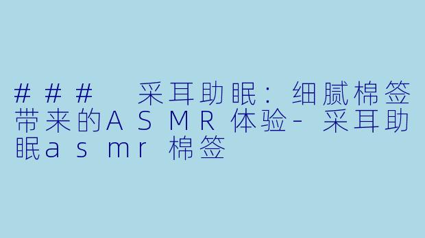### 采耳助眠：细腻棉签带来的ASMR体验-采耳助眠asmr棉签