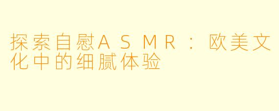 探索自慰ASMR：欧美文化中的细腻体验