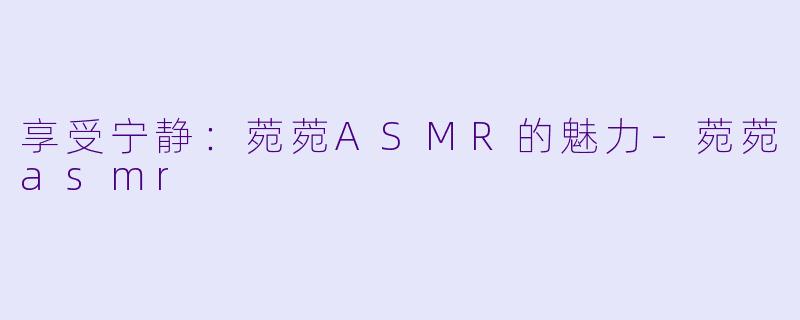 享受宁静：菀菀ASMR的魅力-菀菀asmr