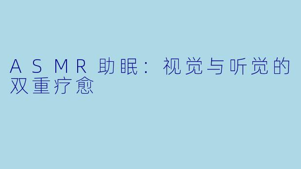 ASMR助眠：视觉与听觉的双重疗愈