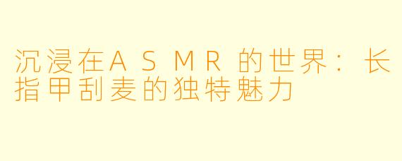 沉浸在ASMR的世界：长指甲刮麦的独特魅力