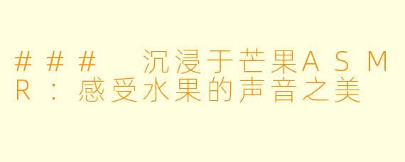 ### 沉浸于芒果ASMR：感受水果的声音之美