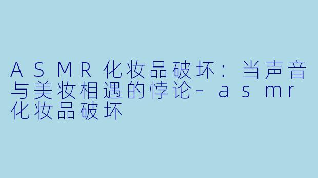 ASMR化妆品破坏：当声音与美妆相遇的悖论-asmr化妆品破坏