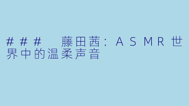 ### 藤田茜：ASMR世界中的温柔声音