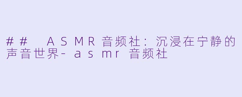 ## ASMR音频社:沉浸在宁静的声音世界