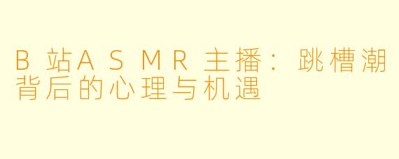 B站ASMR主播：跳槽潮背后的心理与机遇